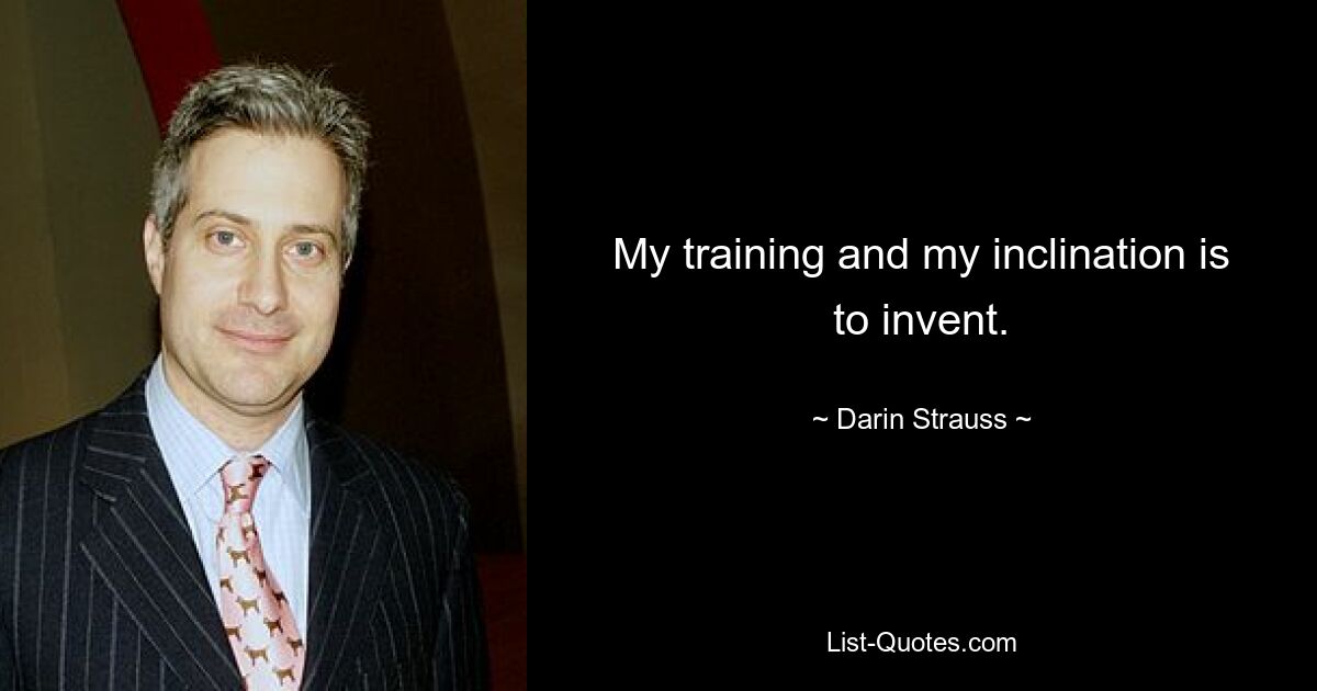 My training and my inclination is to invent. — © Darin Strauss