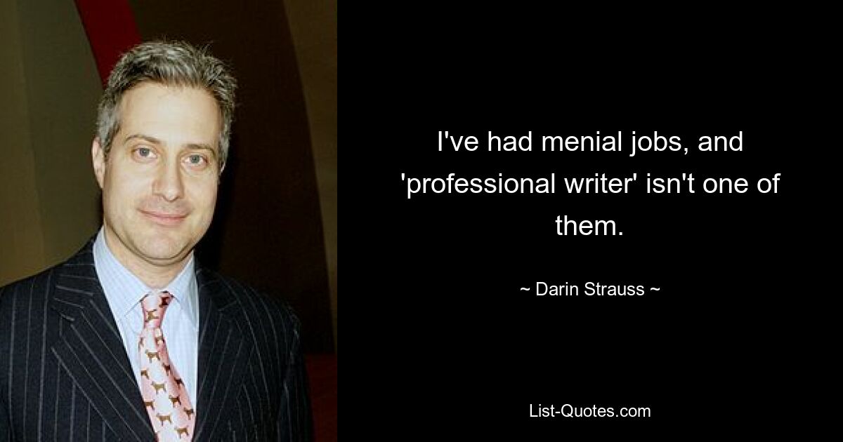 I've had menial jobs, and 'professional writer' isn't one of them. — © Darin Strauss