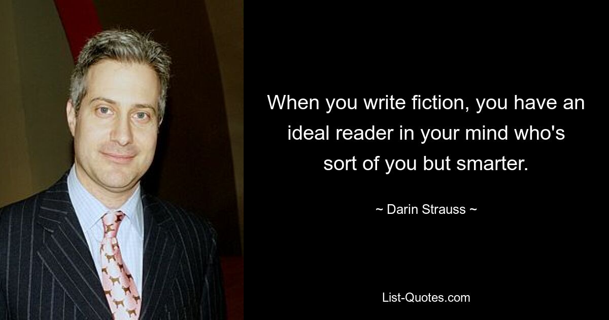 When you write fiction, you have an ideal reader in your mind who's sort of you but smarter. — © Darin Strauss