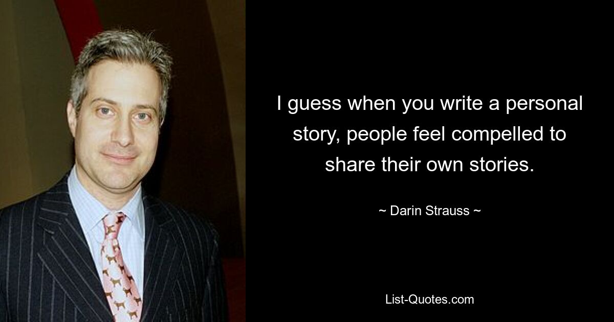 I guess when you write a personal story, people feel compelled to share their own stories. — © Darin Strauss