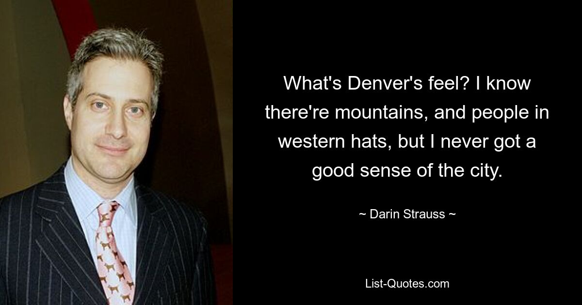 What's Denver's feel? I know there're mountains, and people in western hats, but I never got a good sense of the city. — © Darin Strauss