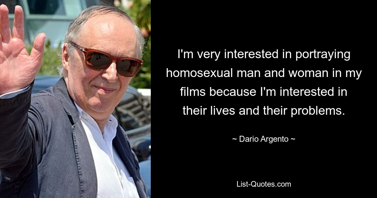 I'm very interested in portraying homosexual man and woman in my films because I'm interested in their lives and their problems. — © Dario Argento