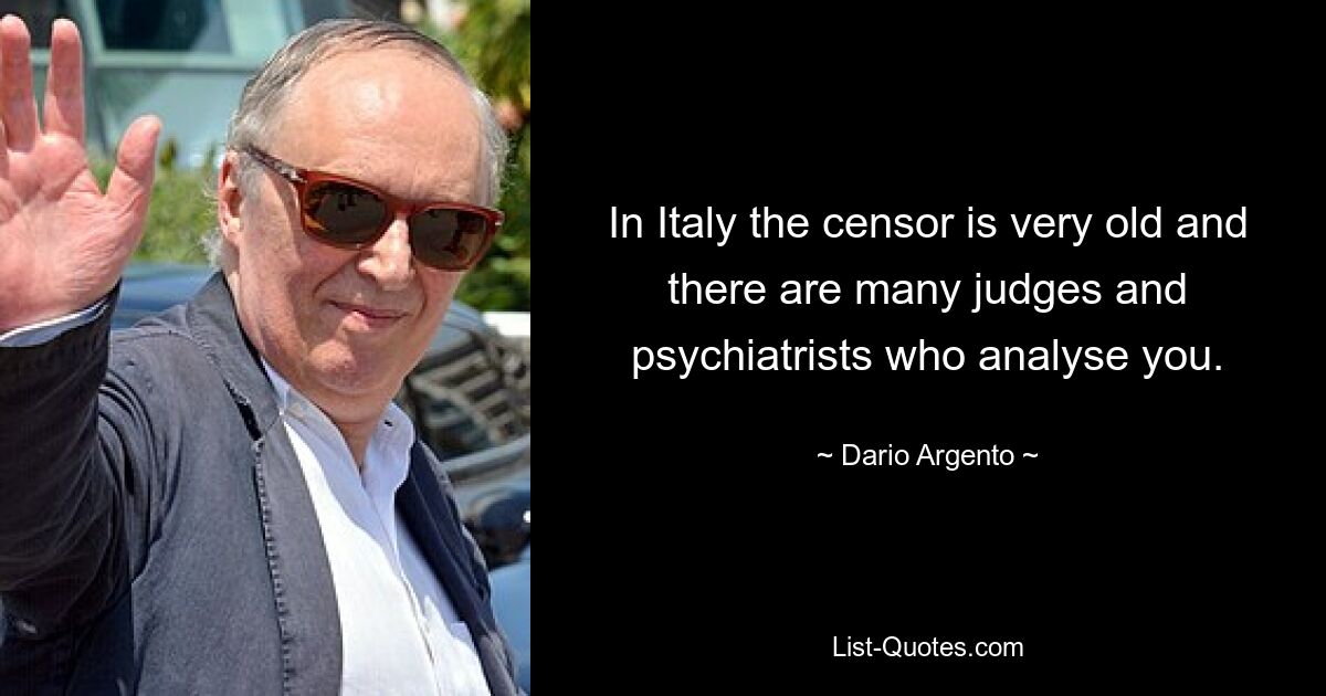 In Italy the censor is very old and there are many judges and psychiatrists who analyse you. — © Dario Argento