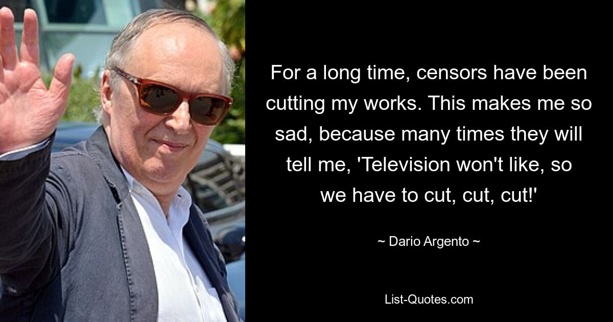 For a long time, censors have been cutting my works. This makes me so sad, because many times they will tell me, 'Television won't like, so we have to cut, cut, cut!' — © Dario Argento