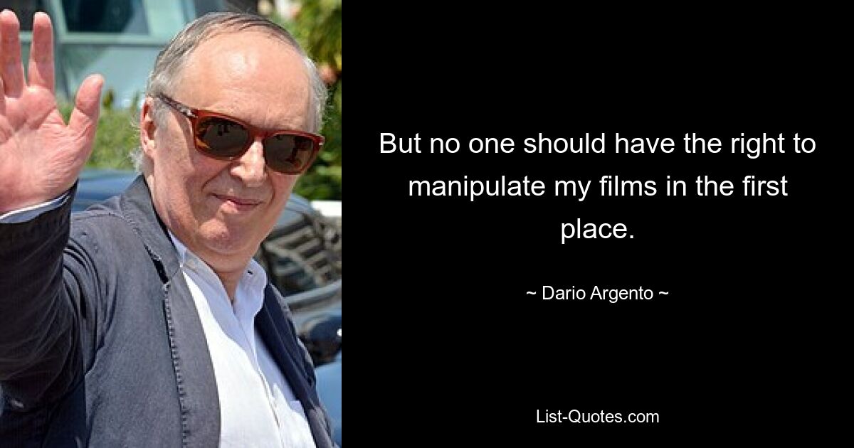 But no one should have the right to manipulate my films in the first place. — © Dario Argento