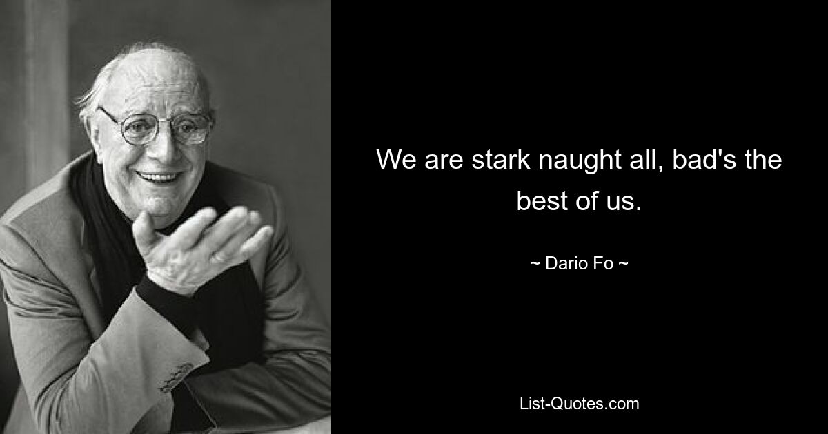 We are stark naught all, bad's the best of us. — © Dario Fo