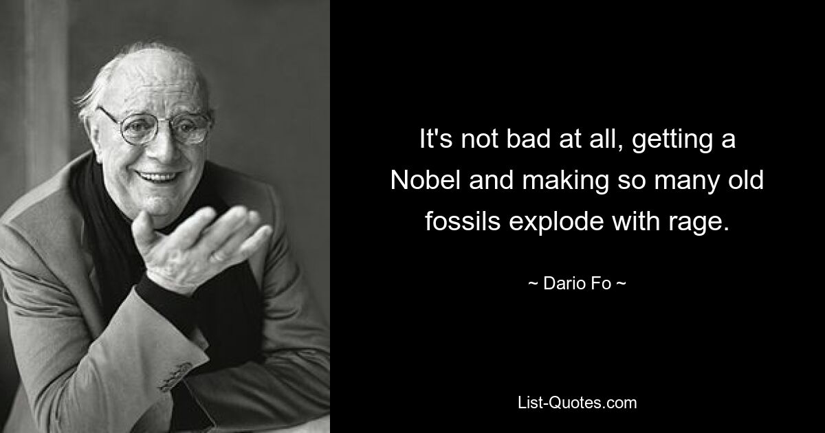 It's not bad at all, getting a Nobel and making so many old fossils explode with rage. — © Dario Fo