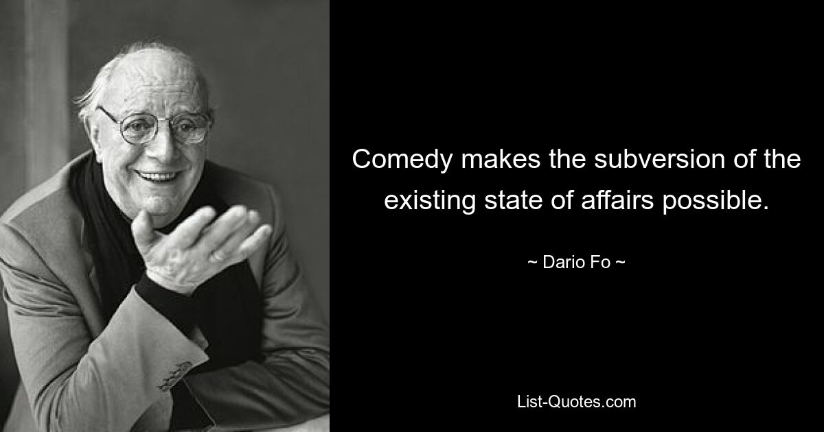 Comedy makes the subversion of the existing state of affairs possible. — © Dario Fo