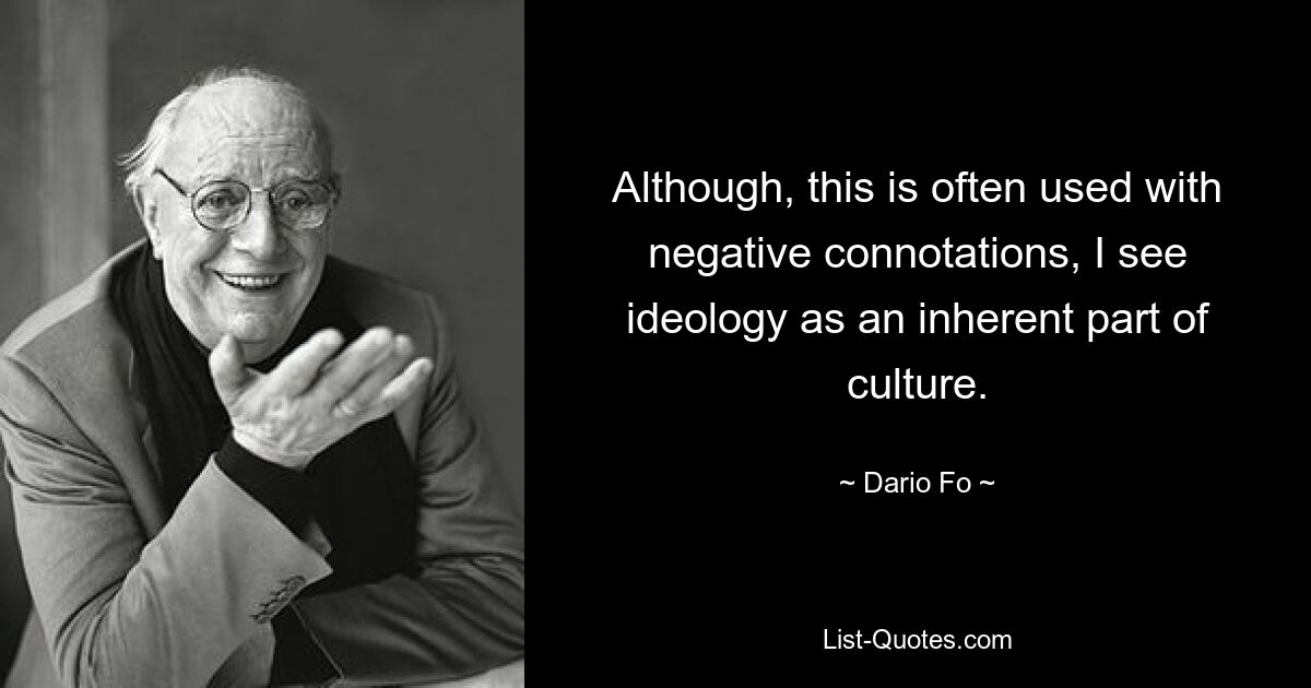 Although, this is often used with negative connotations, I see ideology as an inherent part of culture. — © Dario Fo