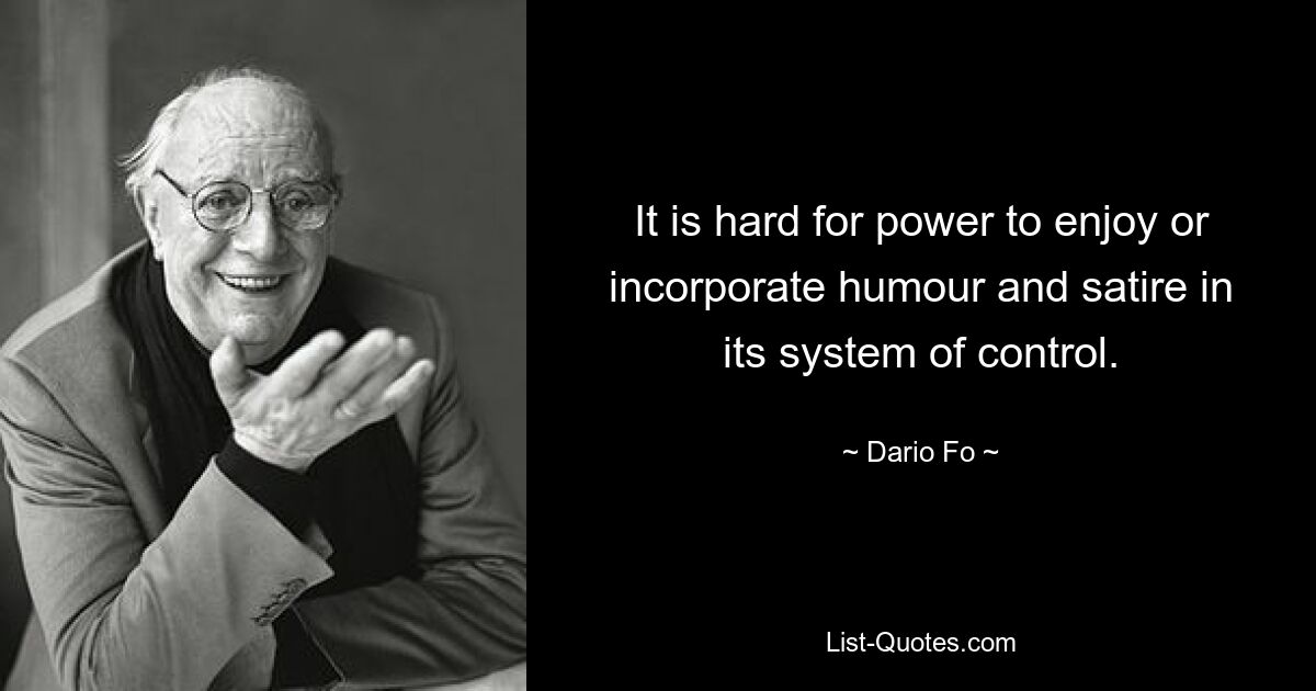 It is hard for power to enjoy or incorporate humour and satire in its system of control. — © Dario Fo