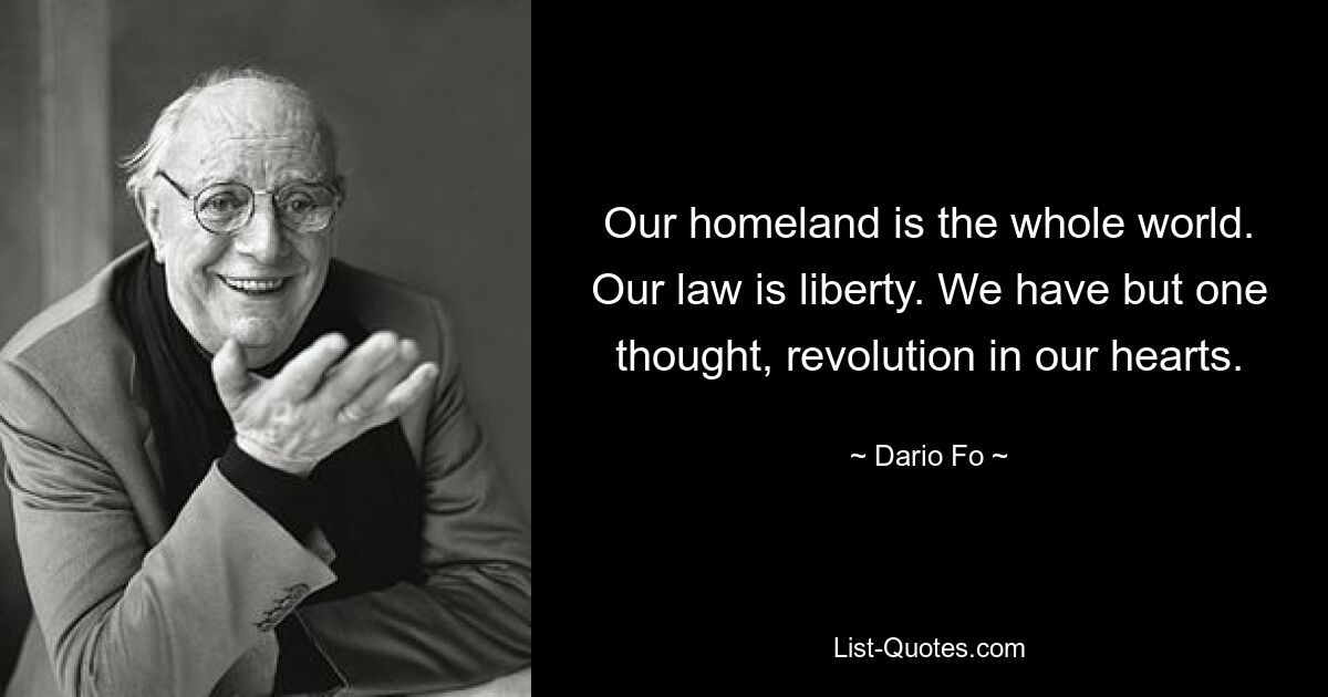 Our homeland is the whole world. Our law is liberty. We have but one thought, revolution in our hearts. — © Dario Fo