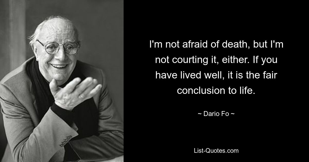 I'm not afraid of death, but I'm not courting it, either. If you have lived well, it is the fair conclusion to life. — © Dario Fo