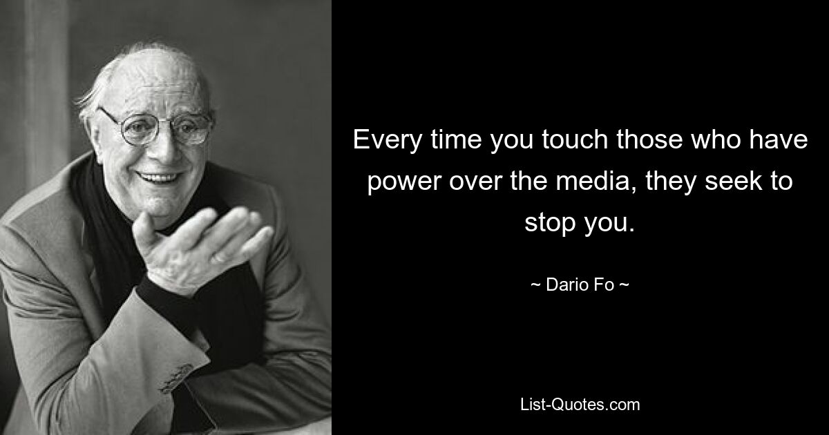 Every time you touch those who have power over the media, they seek to stop you. — © Dario Fo