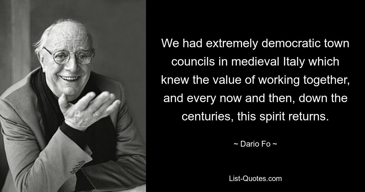 We had extremely democratic town councils in medieval Italy which knew the value of working together, and every now and then, down the centuries, this spirit returns. — © Dario Fo