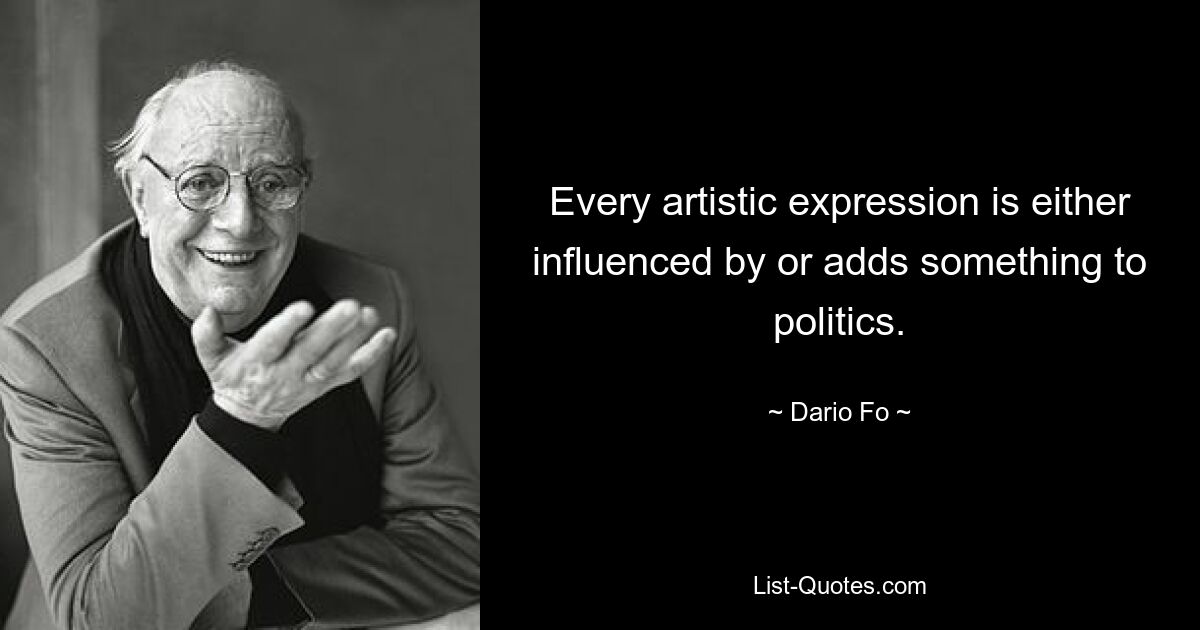 Every artistic expression is either influenced by or adds something to politics. — © Dario Fo