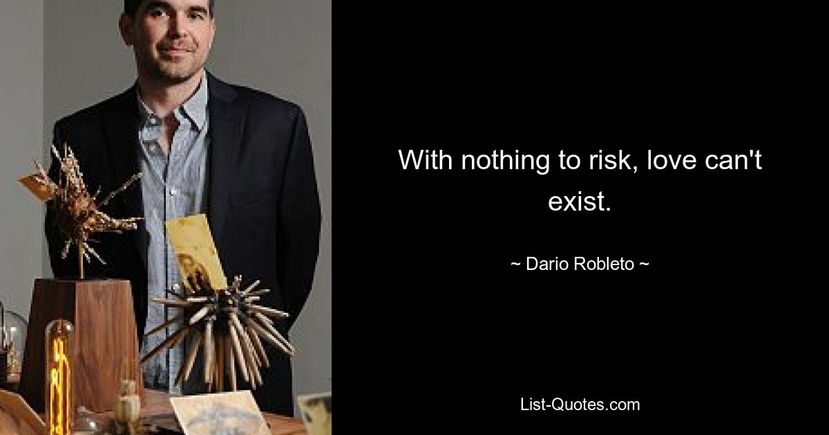 With nothing to risk, love can't exist. — © Dario Robleto