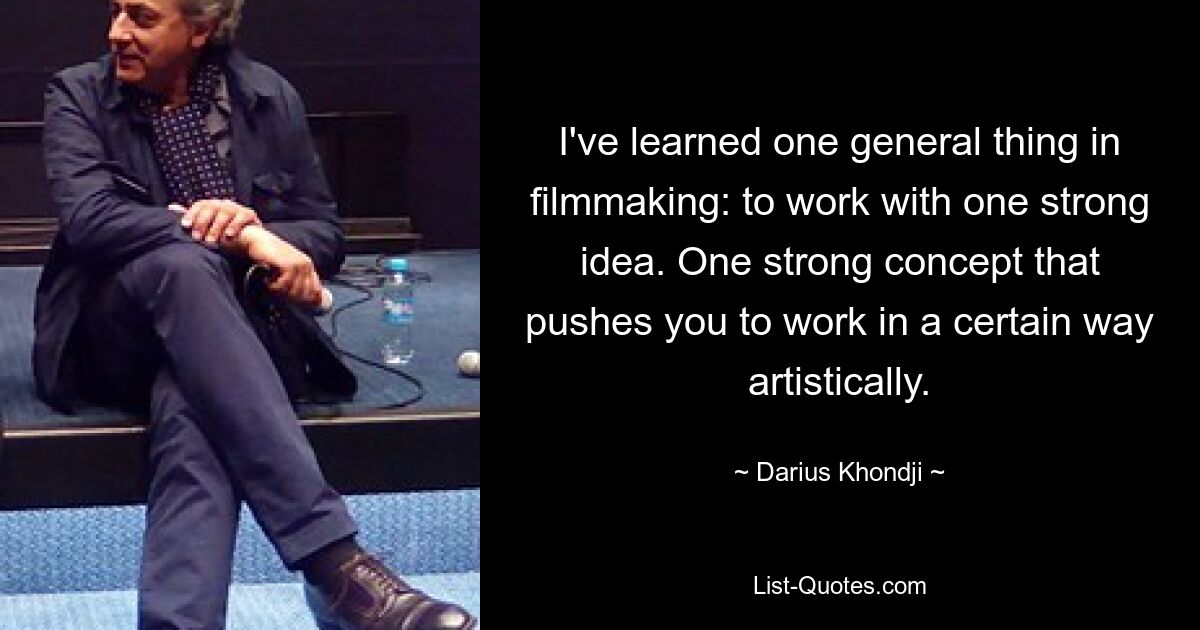 I've learned one general thing in filmmaking: to work with one strong idea. One strong concept that pushes you to work in a certain way artistically. — © Darius Khondji