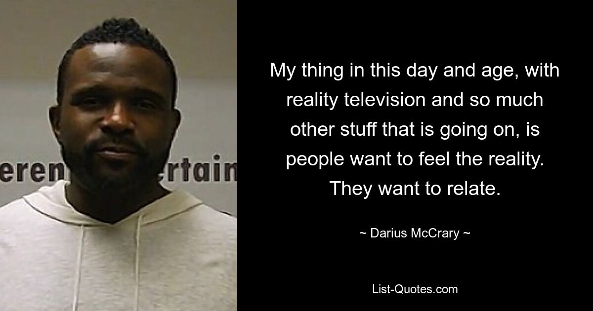 My thing in this day and age, with reality television and so much other stuff that is going on, is people want to feel the reality. They want to relate. — © Darius McCrary