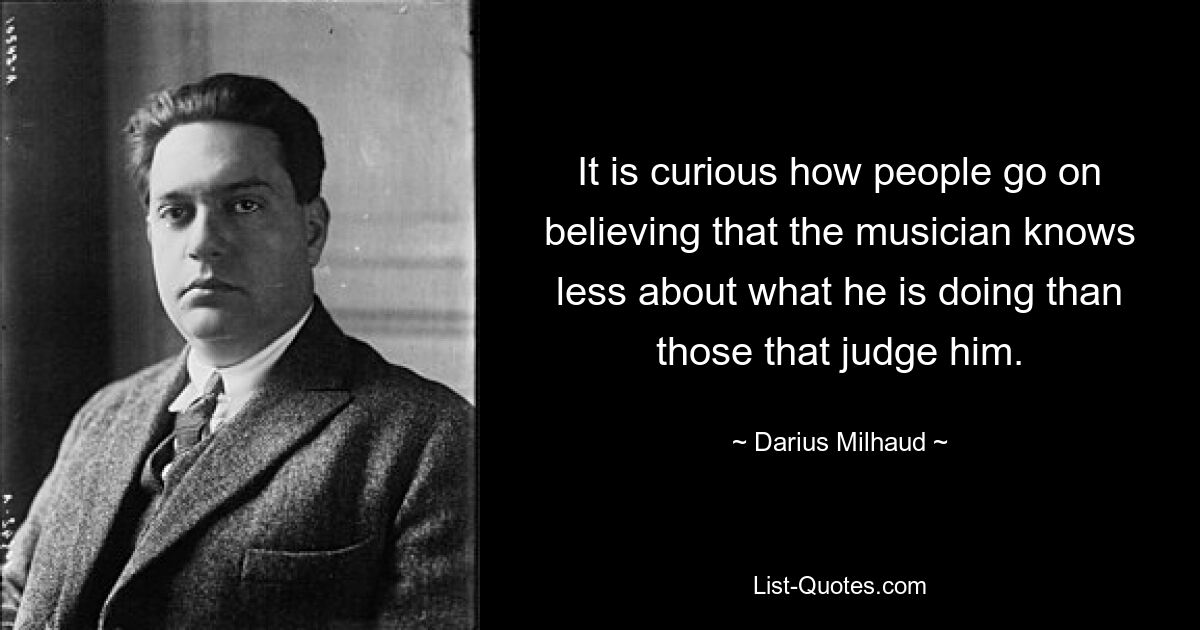 It is curious how people go on believing that the musician knows less about what he is doing than those that judge him. — © Darius Milhaud