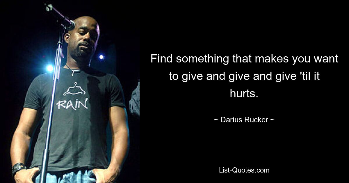 Find something that makes you want to give and give and give 'til it hurts. — © Darius Rucker