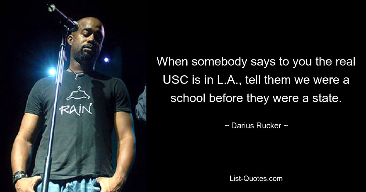 When somebody says to you the real USC is in L.A., tell them we were a school before they were a state. — © Darius Rucker