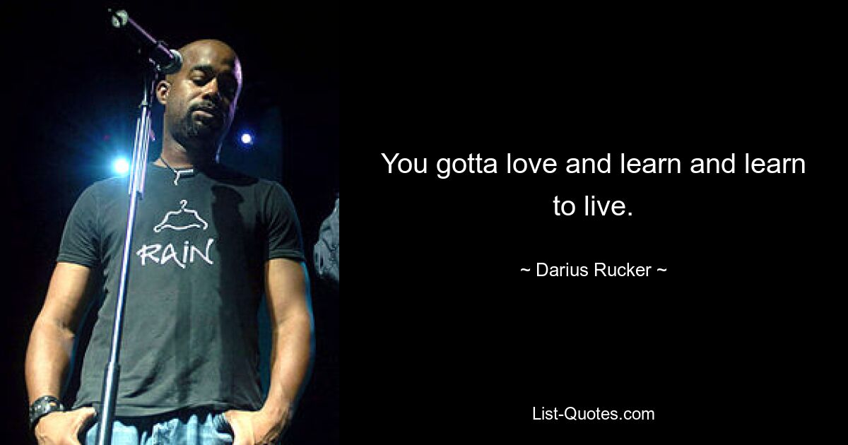 You gotta love and learn and learn to live. — © Darius Rucker