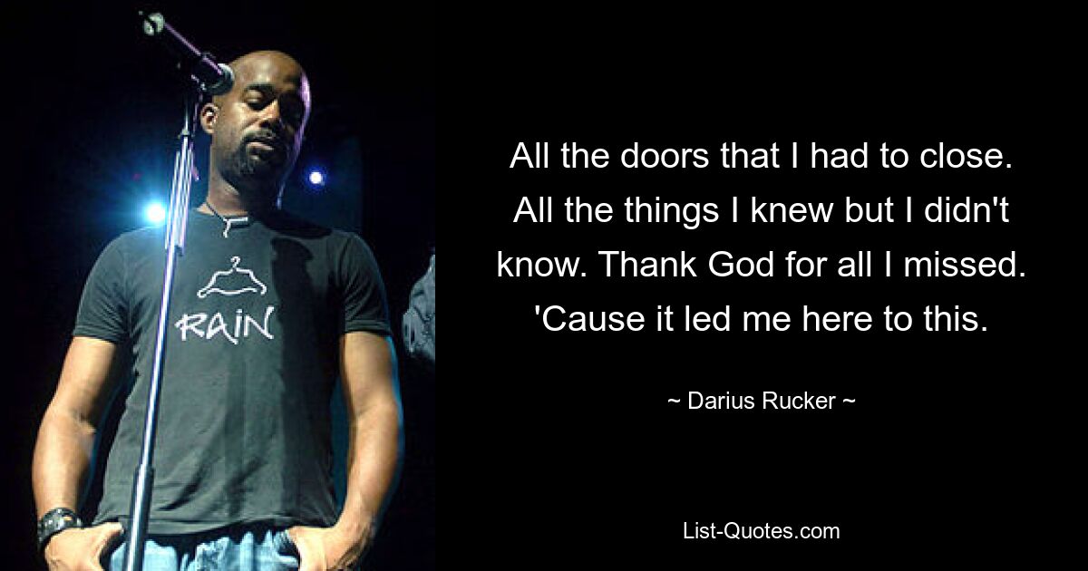 All the doors that I had to close. All the things I knew but I didn't know. Thank God for all I missed. 'Cause it led me here to this. — © Darius Rucker