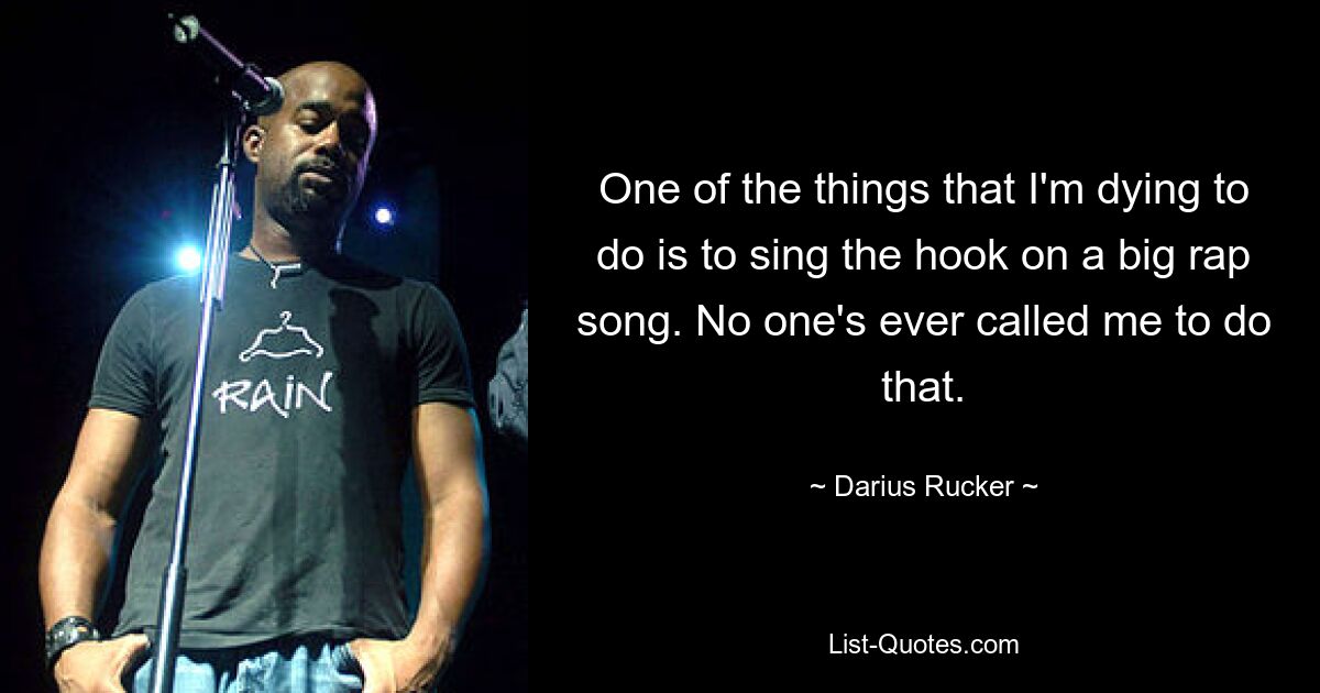 One of the things that I'm dying to do is to sing the hook on a big rap song. No one's ever called me to do that. — © Darius Rucker