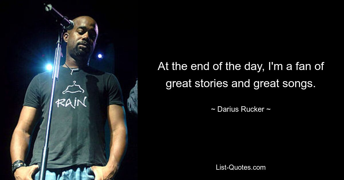 At the end of the day, I'm a fan of great stories and great songs. — © Darius Rucker