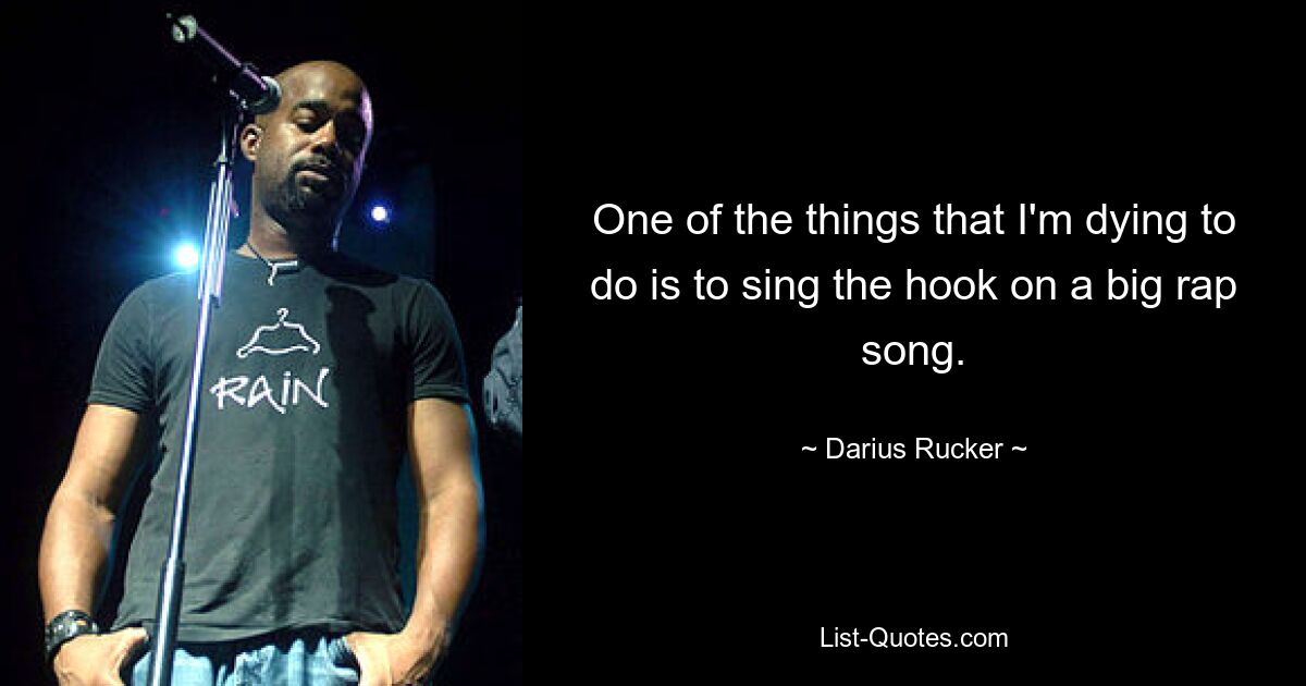 One of the things that I'm dying to do is to sing the hook on a big rap song. — © Darius Rucker