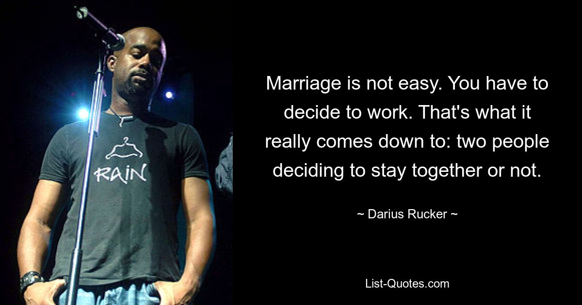 Marriage is not easy. You have to decide to work. That's what it really comes down to: two people deciding to stay together or not. — © Darius Rucker