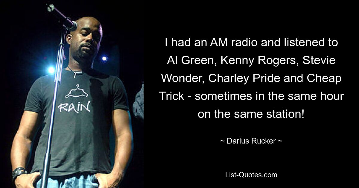 I had an AM radio and listened to Al Green, Kenny Rogers, Stevie Wonder, Charley Pride and Cheap Trick - sometimes in the same hour on the same station! — © Darius Rucker