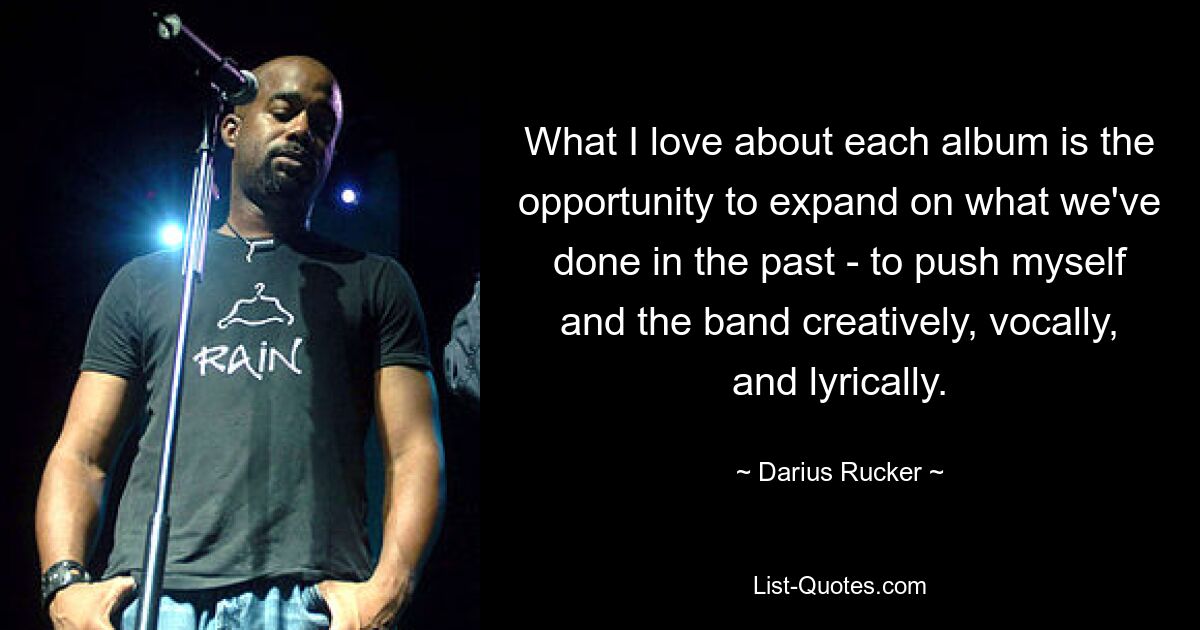 What I love about each album is the opportunity to expand on what we've done in the past - to push myself and the band creatively, vocally, and lyrically. — © Darius Rucker