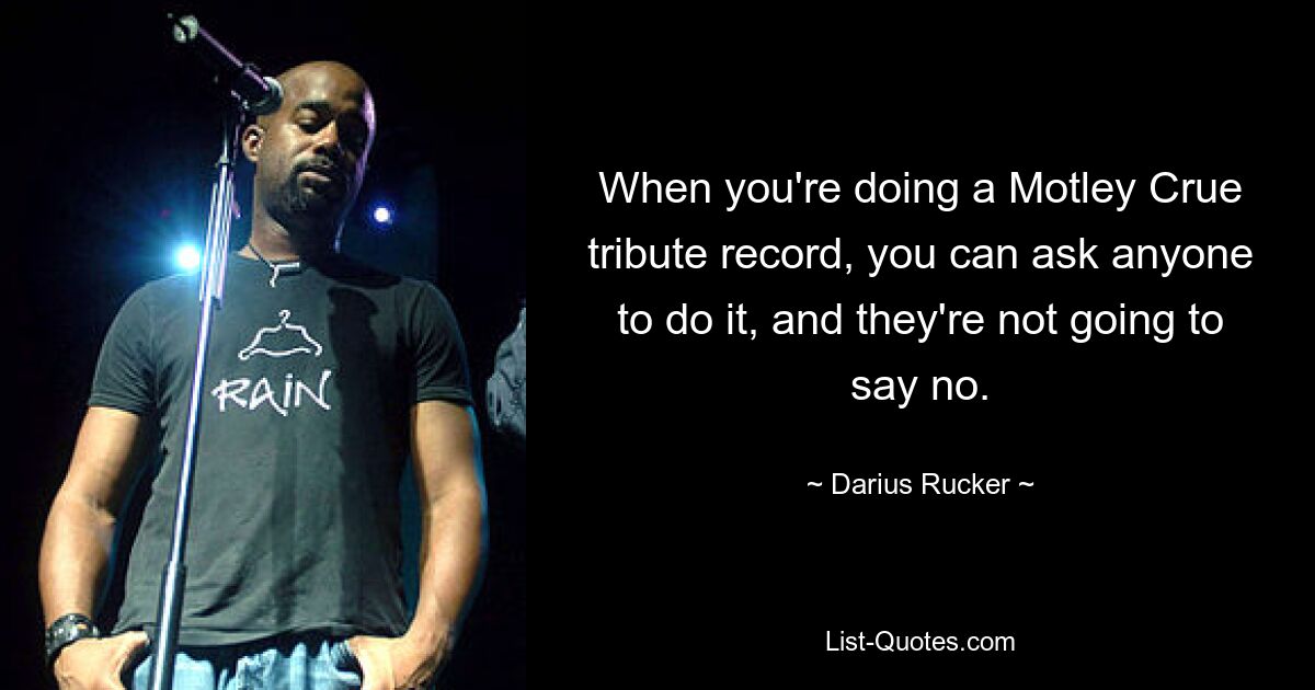 When you're doing a Motley Crue tribute record, you can ask anyone to do it, and they're not going to say no. — © Darius Rucker