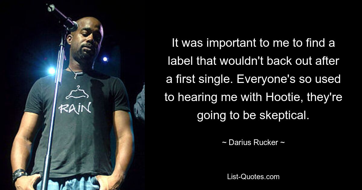 It was important to me to find a label that wouldn't back out after a first single. Everyone's so used to hearing me with Hootie, they're going to be skeptical. — © Darius Rucker