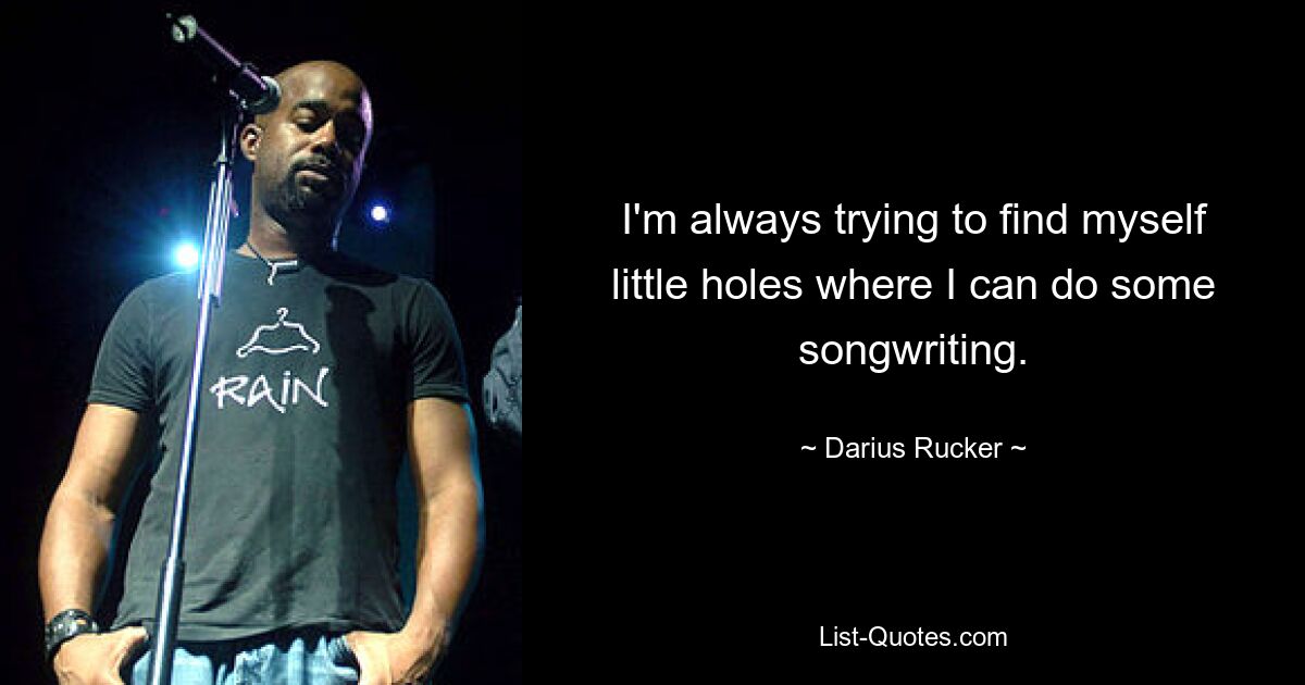 I'm always trying to find myself little holes where I can do some songwriting. — © Darius Rucker