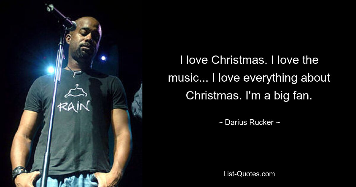 I love Christmas. I love the music... I love everything about Christmas. I'm a big fan. — © Darius Rucker