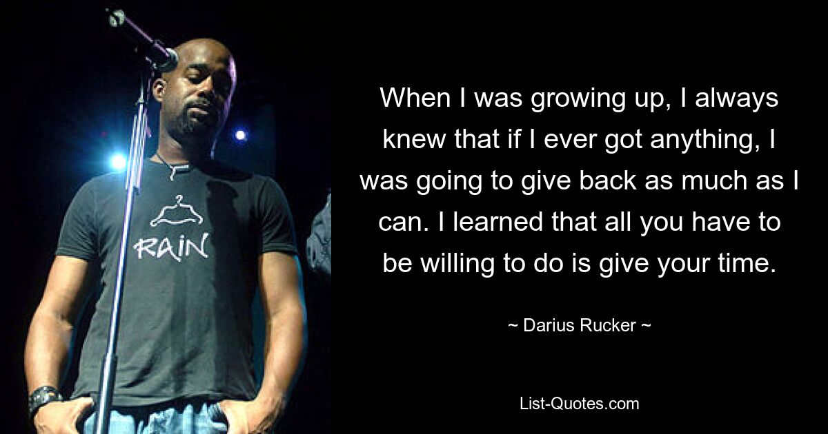 Als ich aufwuchs, wusste ich immer, dass ich, wenn ich jemals etwas bekommen würde, so viel zurückgeben würde, wie ich kann. Ich habe gelernt, dass man nur bereit sein muss, Zeit zu geben. — © Darius Rucker