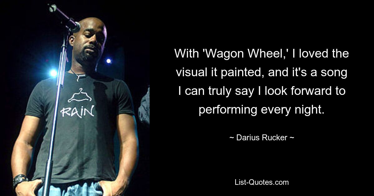 With 'Wagon Wheel,' I loved the visual it painted, and it's a song I can truly say I look forward to performing every night. — © Darius Rucker