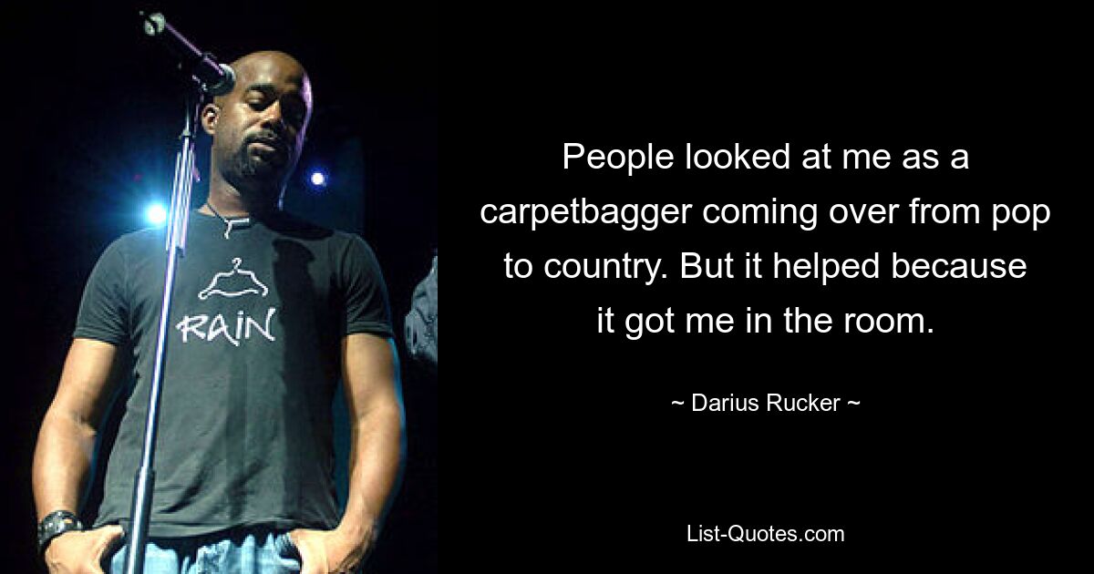 People looked at me as a carpetbagger coming over from pop to country. But it helped because it got me in the room. — © Darius Rucker