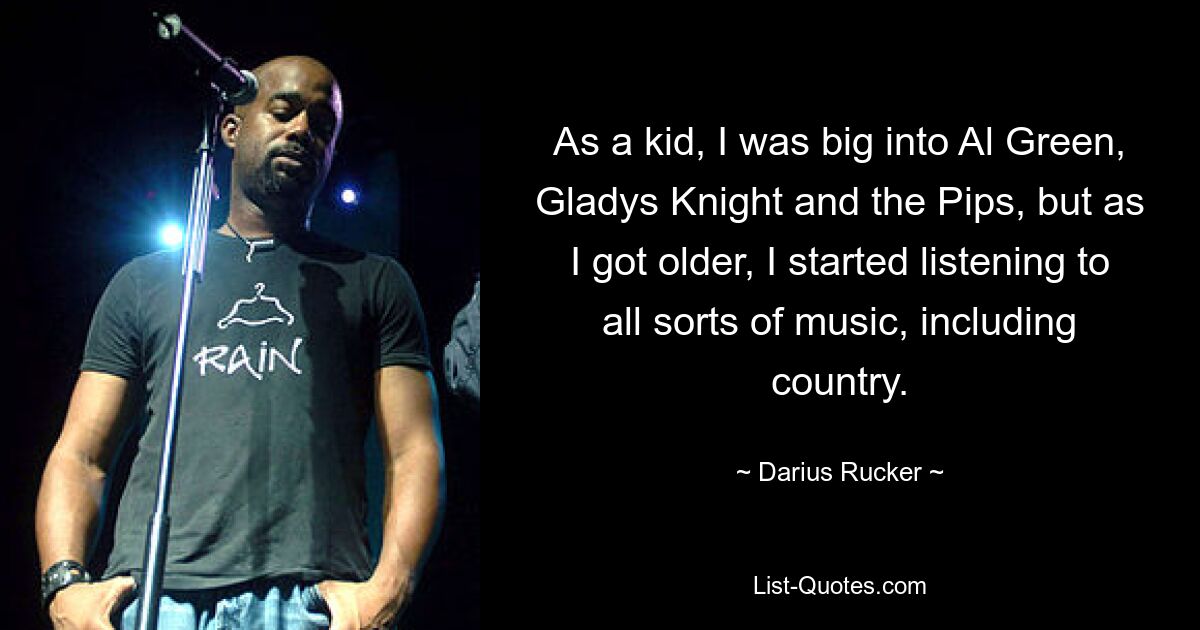 As a kid, I was big into Al Green, Gladys Knight and the Pips, but as I got older, I started listening to all sorts of music, including country. — © Darius Rucker