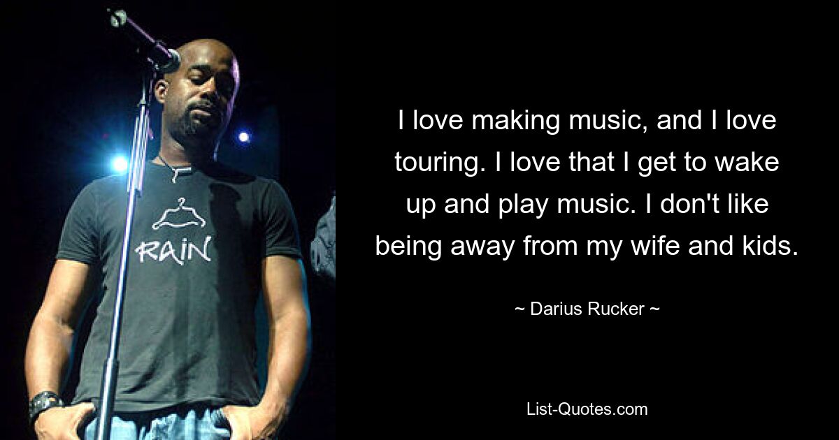 I love making music, and I love touring. I love that I get to wake up and play music. I don't like being away from my wife and kids. — © Darius Rucker