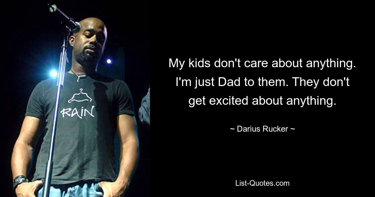 My kids don't care about anything. I'm just Dad to them. They don't get excited about anything. — © Darius Rucker