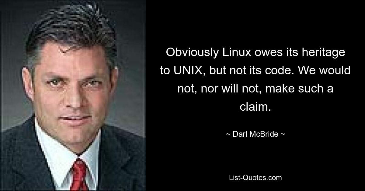 Obviously Linux owes its heritage to UNIX, but not its code. We would not, nor will not, make such a claim. — © Darl McBride