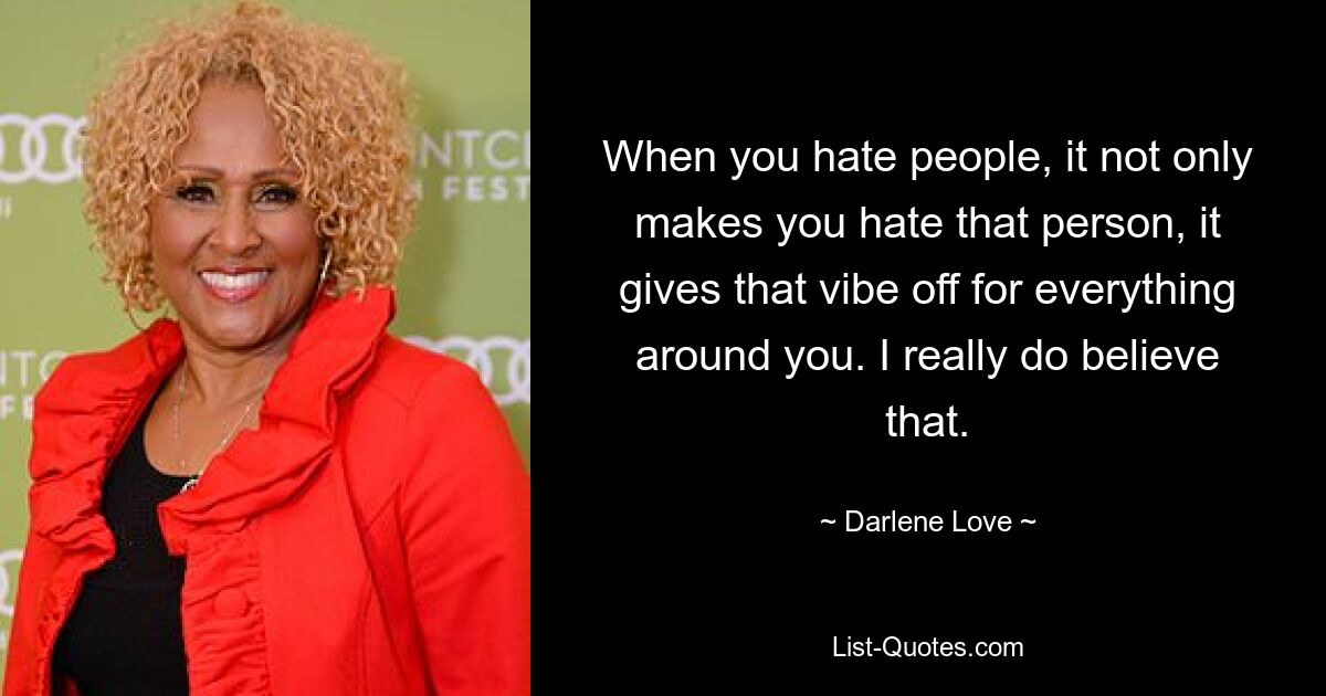 When you hate people, it not only makes you hate that person, it gives that vibe off for everything around you. I really do believe that. — © Darlene Love