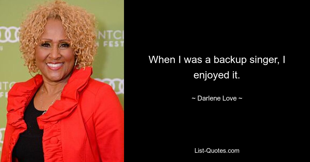 When I was a backup singer, I enjoyed it. — © Darlene Love