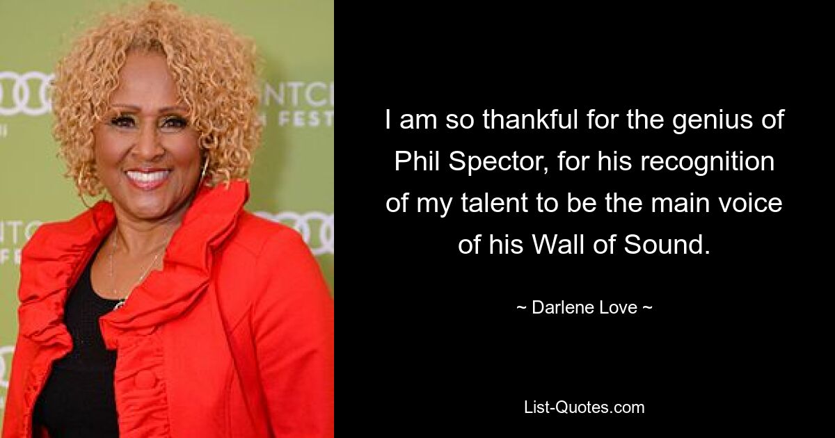 I am so thankful for the genius of Phil Spector, for his recognition of my talent to be the main voice of his Wall of Sound. — © Darlene Love