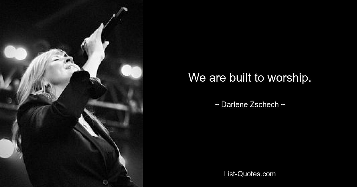 We are built to worship. — © Darlene Zschech