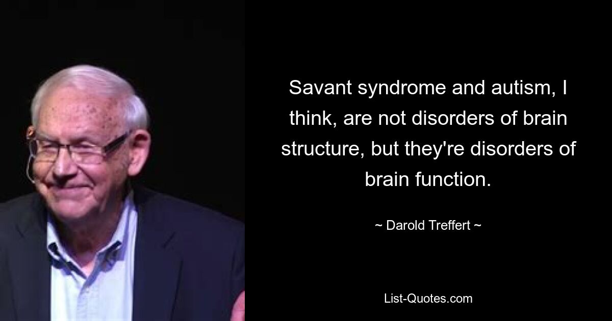 Savant syndrome and autism, I think, are not disorders of brain structure, but they're disorders of brain function. — © Darold Treffert