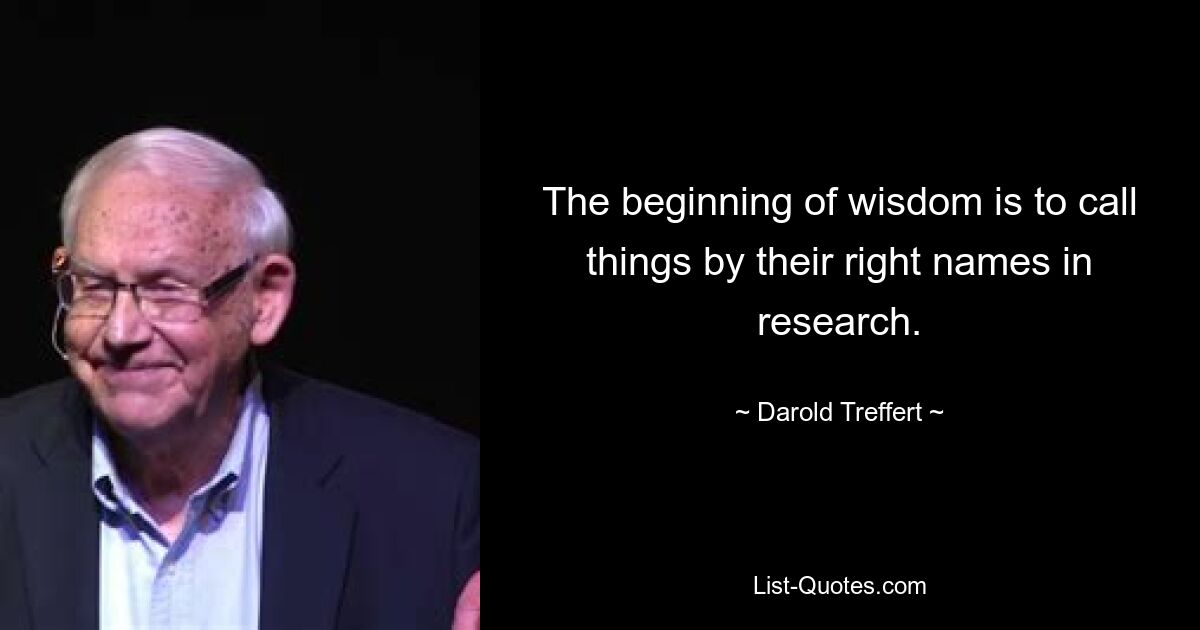 The beginning of wisdom is to call things by their right names in research. — © Darold Treffert